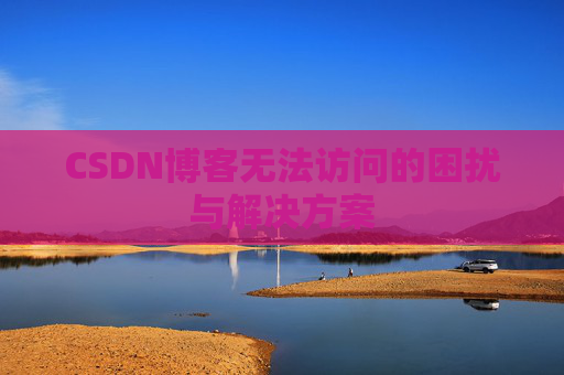 CSDN博客无法访问的困扰与解决方案 CSDN博客无法访问的困扰与解决方案