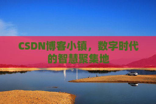 CSDN博客小镇，数字时代的智慧聚集地